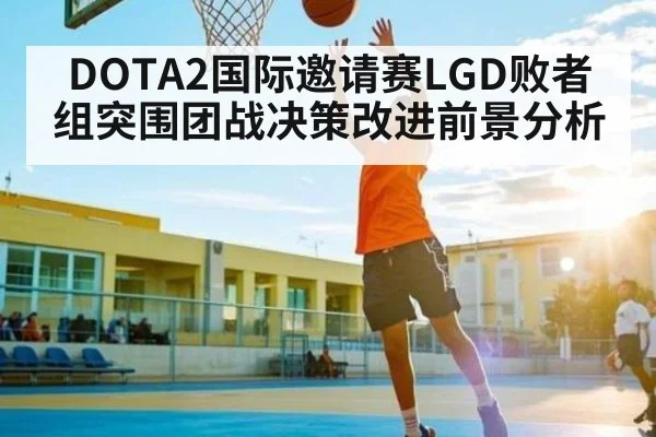 DOTA2国际邀请赛LGD败者组突围团战决策改进前景分析（Xingkong yule）