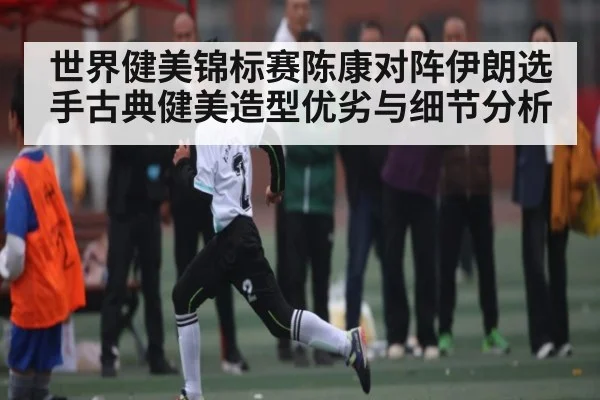 世界健美锦标赛陈康对阵伊朗选手古典健美造型优劣与细节分析 | Xingkong yule